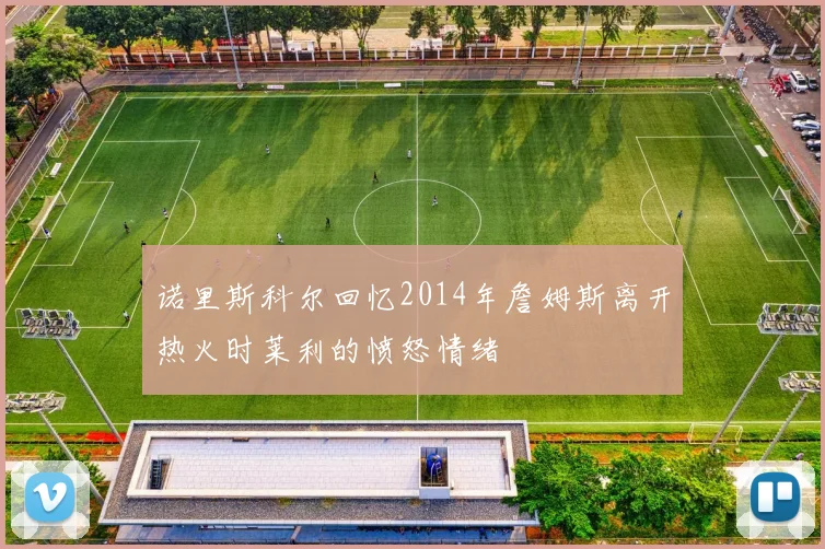 诺里斯科尔回忆2014年詹姆斯离开热火时莱利的愤怒情绪