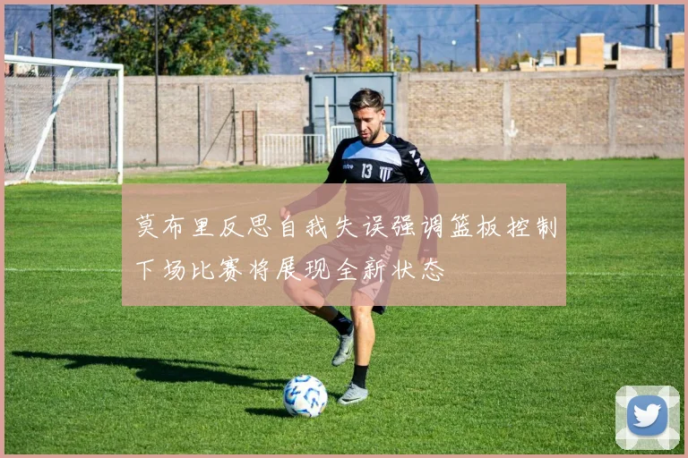 莫布里反思自我失误强调篮板控制下场比赛将展现全新状态