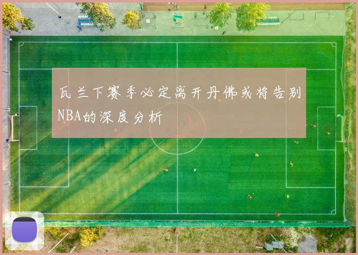 瓦兰下赛季必定离开丹佛或将告别NBA的深度分析