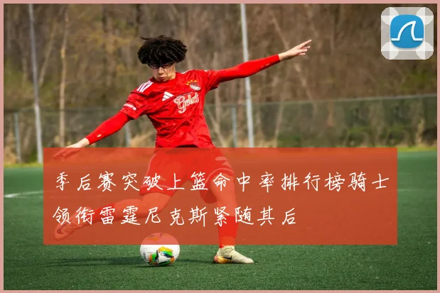 季后赛突破上篮命中率排行榜骑士领衔雷霆尼克斯紧随其后