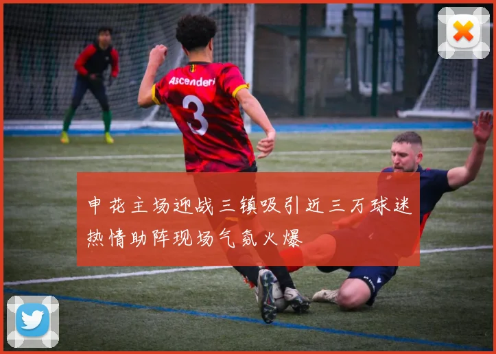 申花主场迎战三镇吸引近三万球迷热情助阵现场气氛火爆