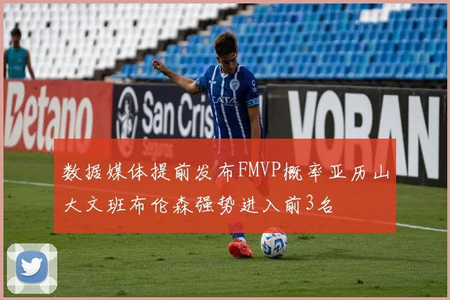 数据媒体提前发布FMVP概率亚历山大文班布伦森强势进入前3名