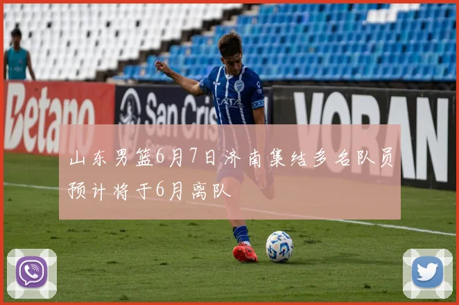 山东男篮6月7日济南集结多名队员预计将于6月离队