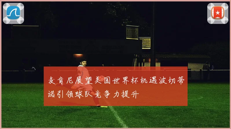 麦肯尼展望美国世界杯机遇波切蒂诺引领球队竞争力提升