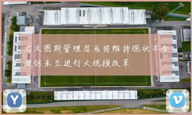 尤文图斯管理层或将维持现状不会效仿米兰进行大规模改革