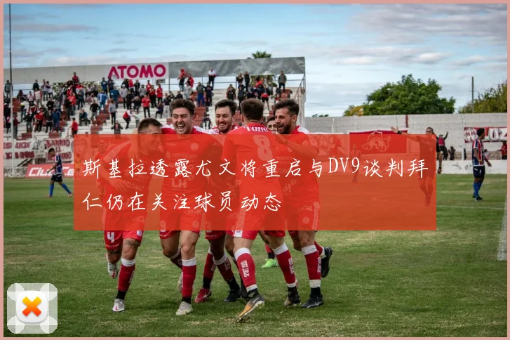 斯基拉透露尤文将重启与DV9谈判拜仁仍在关注球员动态