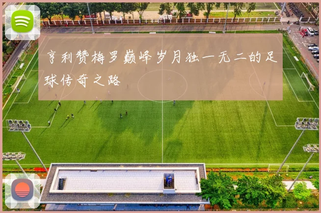 亨利赞梅罗巅峰岁月独一无二的足球传奇之路