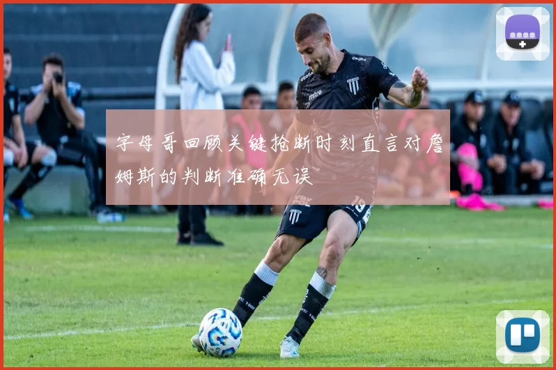 字母哥回顾关键抢断时刻直言对詹姆斯的判断准确无误