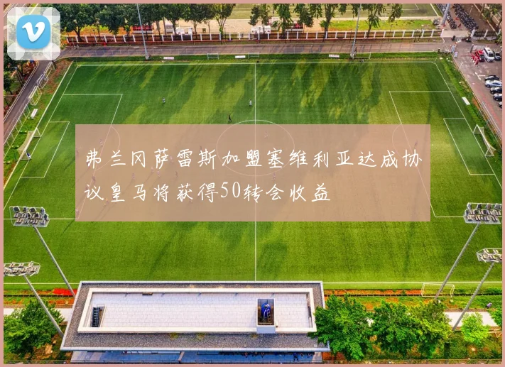 弗兰冈萨雷斯加盟塞维利亚达成协议皇马将获得50转会收益